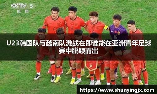U23韩国队与越南队激战在即谁能在亚洲青年足球赛中脱颖而出