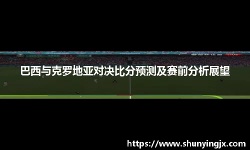 巴西与克罗地亚对决比分预测及赛前分析展望